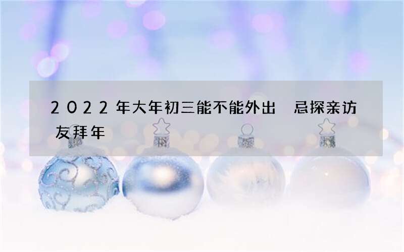 2022年大年初三能不能外出 忌探亲访友拜年